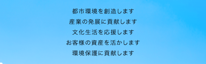 都市環境を創造します　産業の発展に貢献します　文化生活を応援します　お客様の資産を活かします　環境保護に貢献します